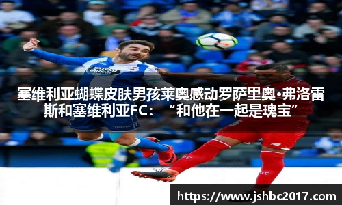 塞维利亚蝴蝶皮肤男孩莱奥感动罗萨里奥·弗洛雷斯和塞维利亚FC：“和他在一起是瑰宝”