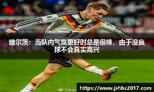 维尔茨：当队内气氛更好时总是很棒，由于没赢球不会真实高兴